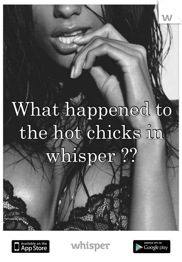 What happened to the hot chicks in whisper ??