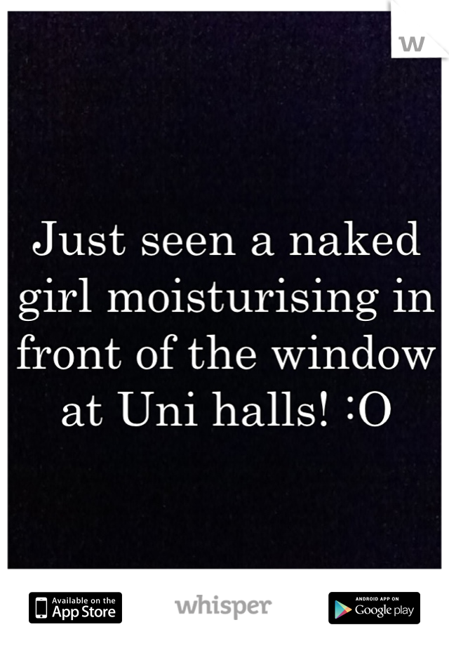 Just seen a naked girl moisturising in front of the window at Uni halls! :O