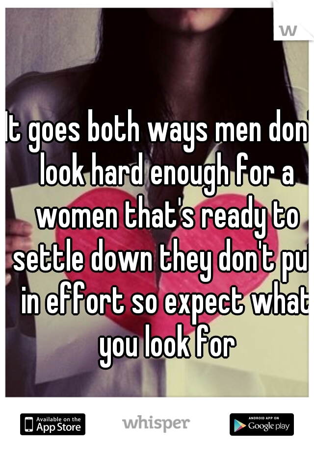 It goes both ways men don't look hard enough for a women that's ready to settle down they don't put in effort so expect what you look for
