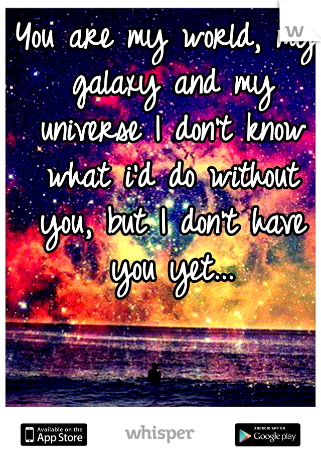 You are my world, my galaxy and my universe I don't know what i'd do without you, but I don't have you yet...