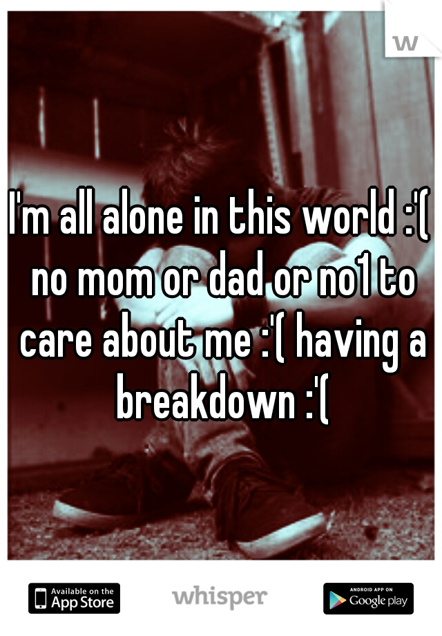 I'm all alone in this world :'( no mom or dad or no1 to care about me :'( having a breakdown :'(