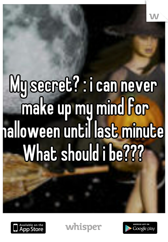 My secret? : i can never make up my mind for halloween until last minute ! What should i be??? 