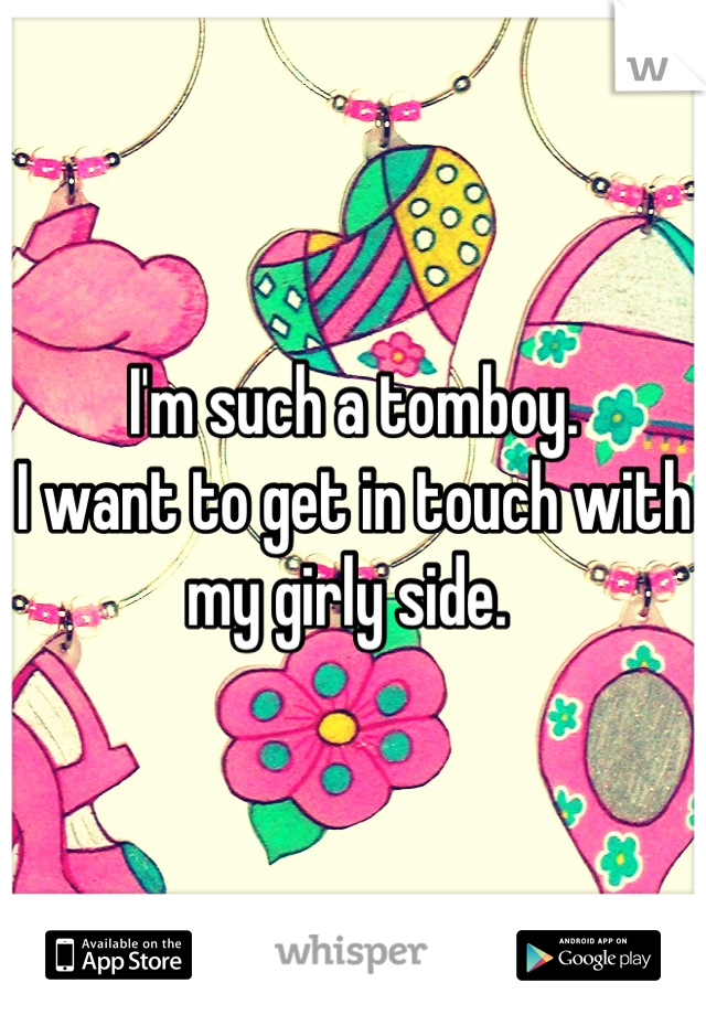 I'm such a tomboy. 
I want to get in touch with my girly side. 