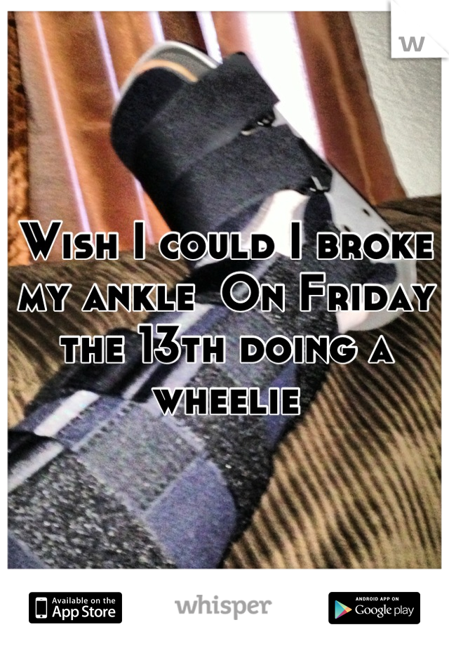 Wish I could I broke my ankle  On Friday the 13th doing a wheelie