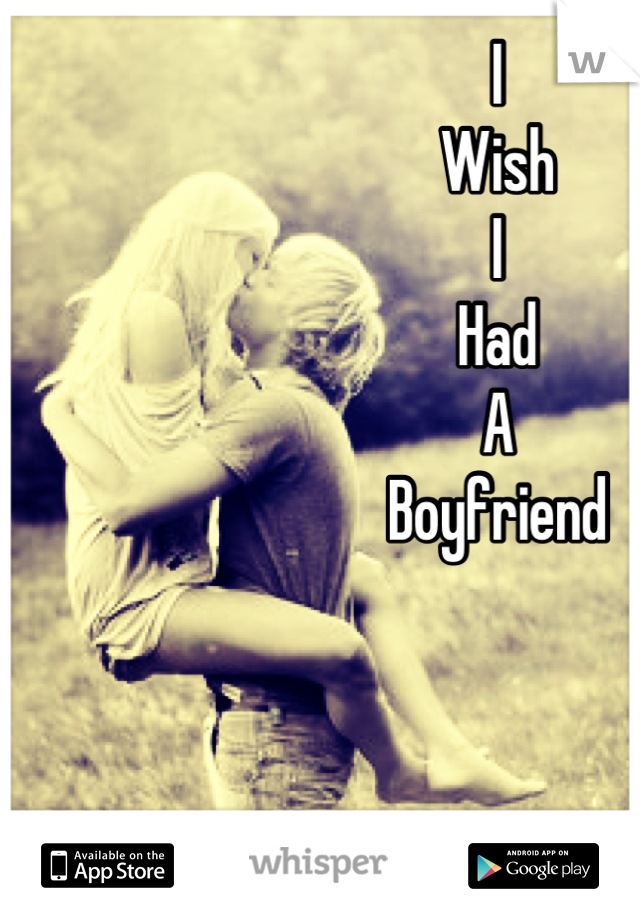 I 
Wish 
I
Had 
A
Boyfriend
