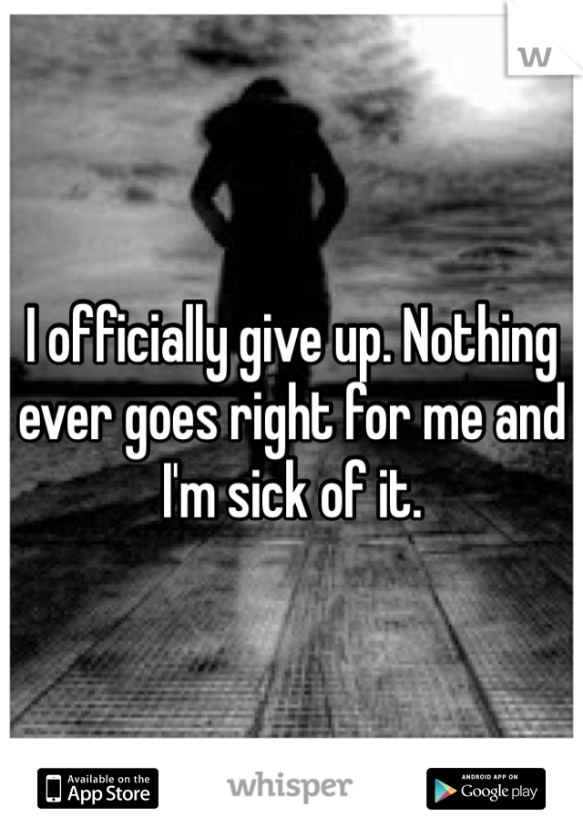 I officially give up. Nothing ever goes right for me and I'm sick of it. 