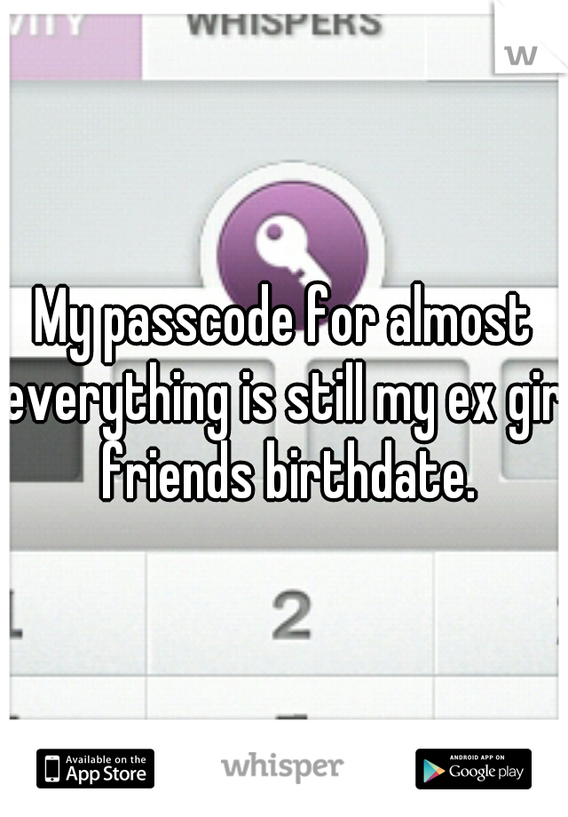 My passcode for almost everything is still my ex girl friends birthdate.