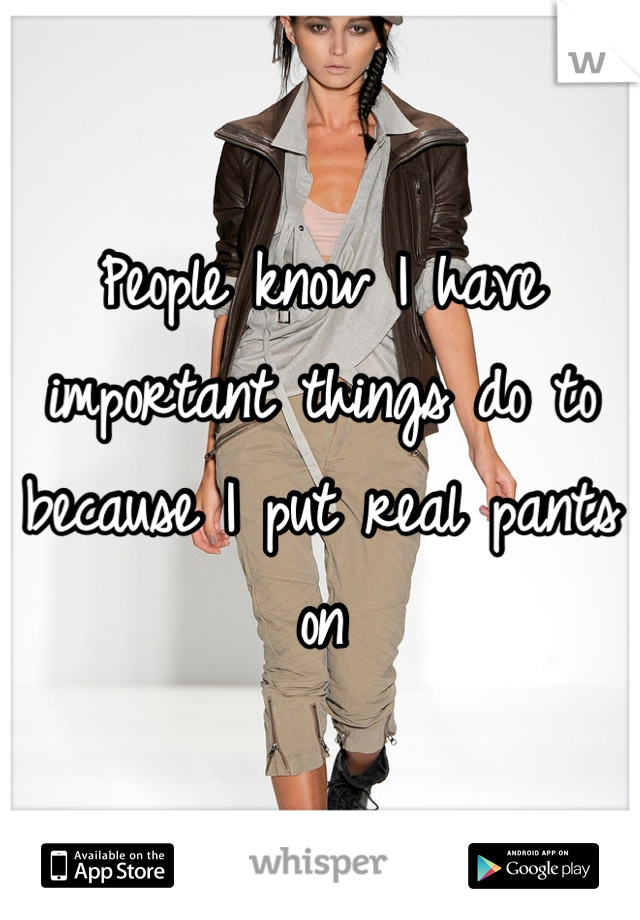 People know I have important things do to because I put real pants on