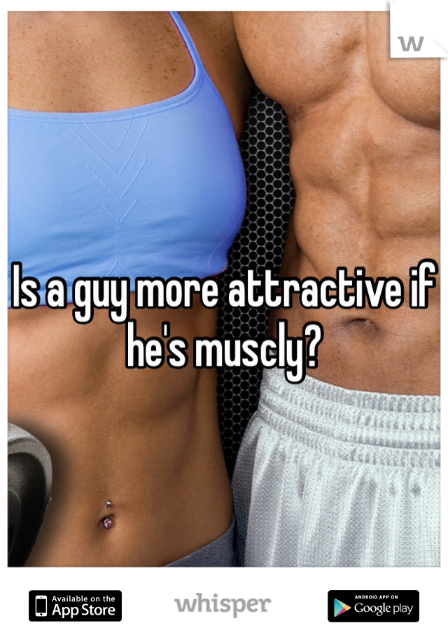 Is a guy more attractive if he's muscly?