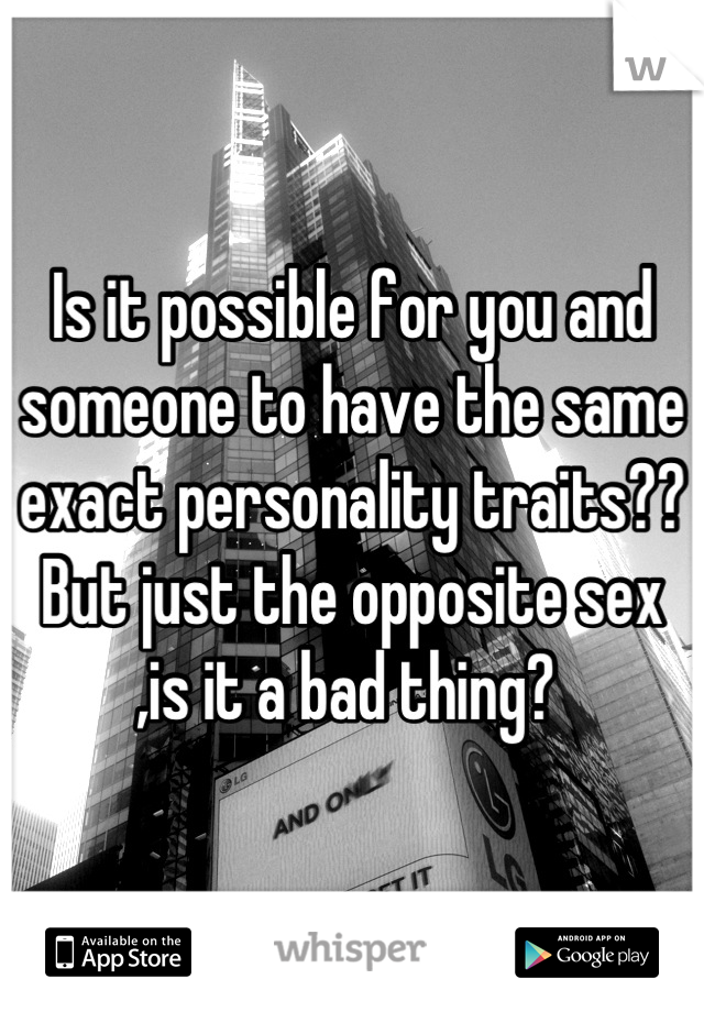 Is it possible for you and someone to have the same exact personality traits?? But just the opposite sex ,is it a bad thing? 