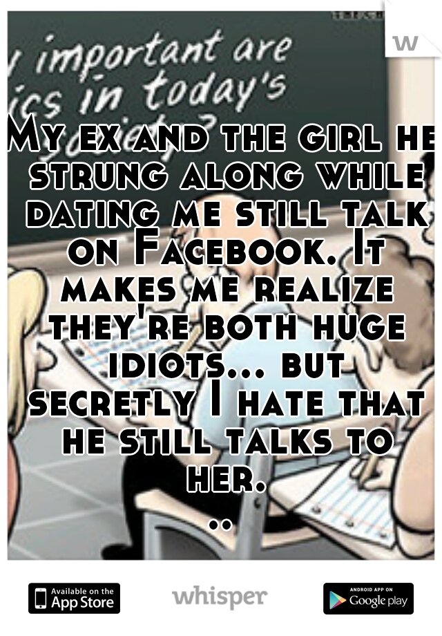 My ex and the girl he strung along while dating me still talk on Facebook. It makes me realize they're both huge idiots... but secretly I hate that he still talks to her...