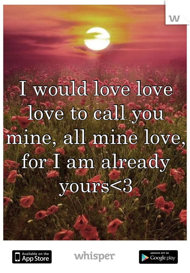 I would love love love to call you mine, all mine love, for I am already yours<3