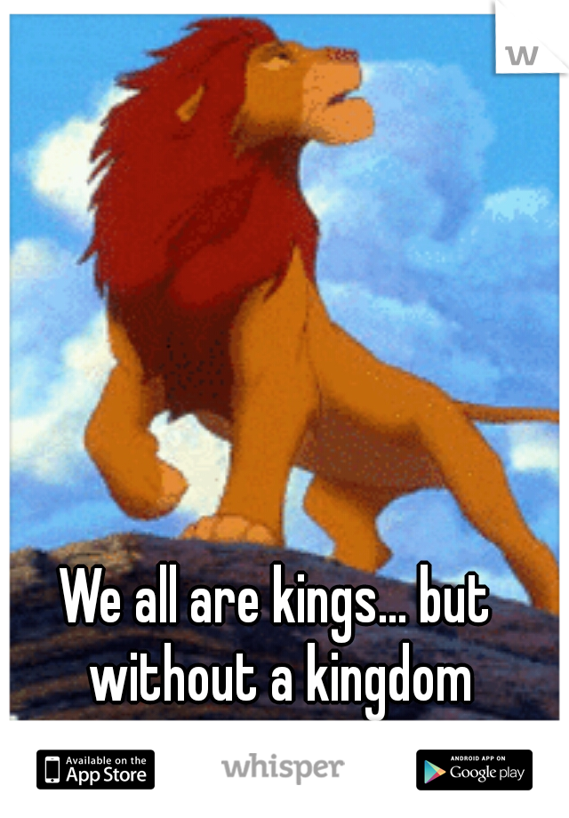 We all are kings... but without a kingdom