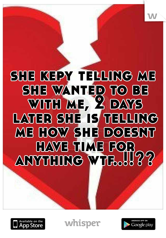 she kepy telling me she wanted to be with me, 2 days later she is telling me how she doesnt have time for anything wtf..!!??