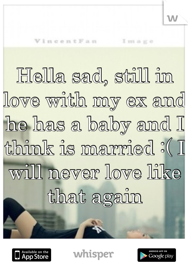 Hella sad, still in love with my ex and he has a baby and I think is married :( I will never love like that again