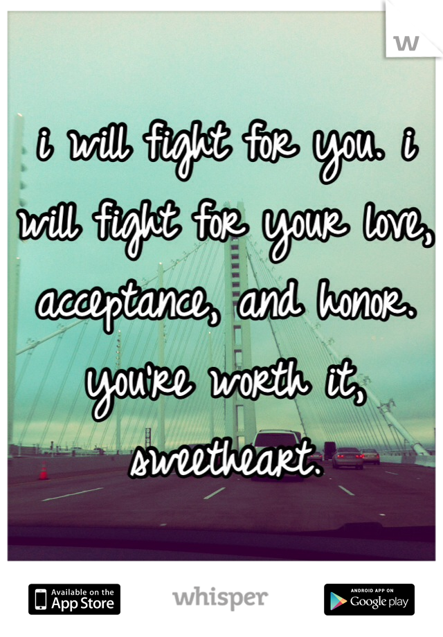 i will fight for you. i will fight for your love, acceptance, and honor. you're worth it, sweetheart. 