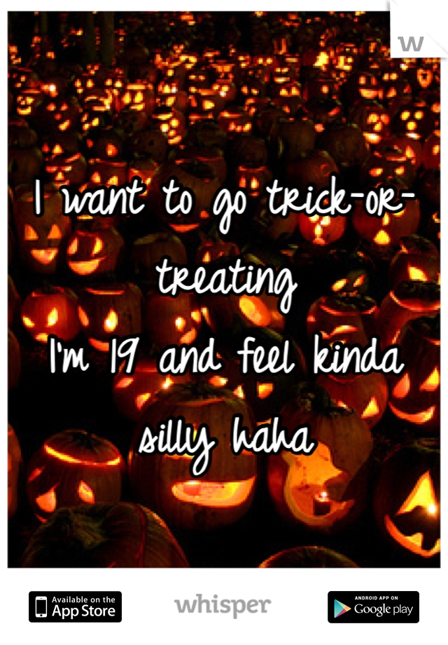 I want to go trick-or-treating 
I'm 19 and feel kinda silly haha 