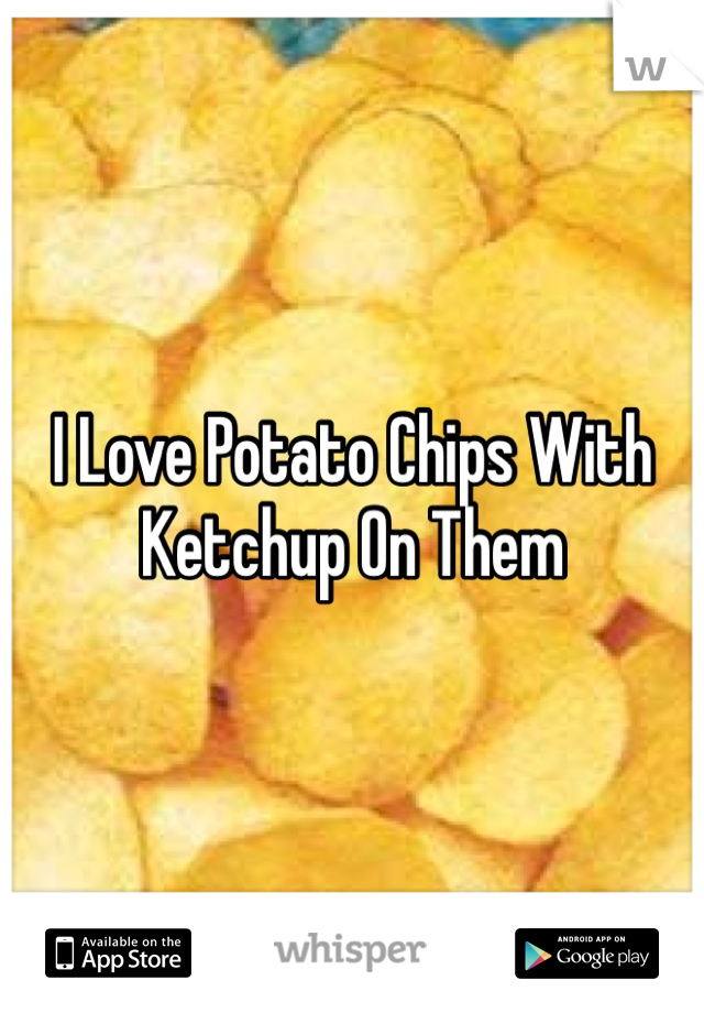I Love Potato Chips With Ketchup On Them