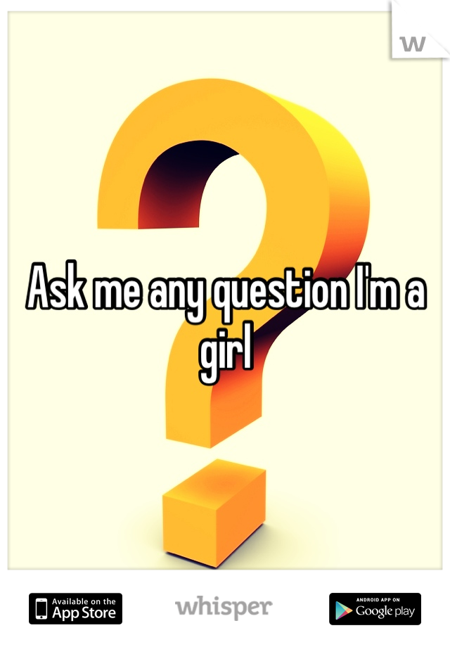 Ask me any question I'm a girl