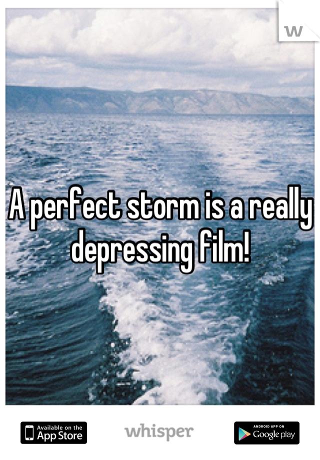 A perfect storm is a really depressing film!