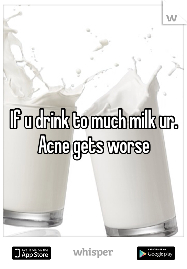 If u drink to much milk ur. Acne gets worse 