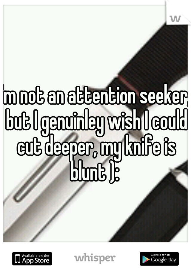 I'm not an attention seeker, but I genuinley wish I could cut deeper, my knife is blunt ): 