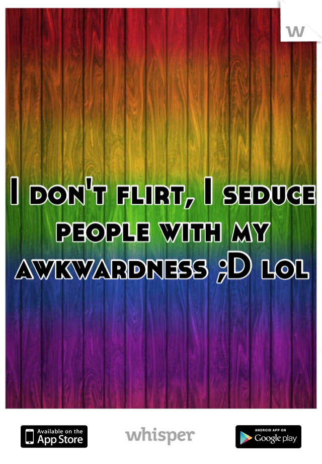 I don't flirt, I seduce people with my awkwardness ;D lol