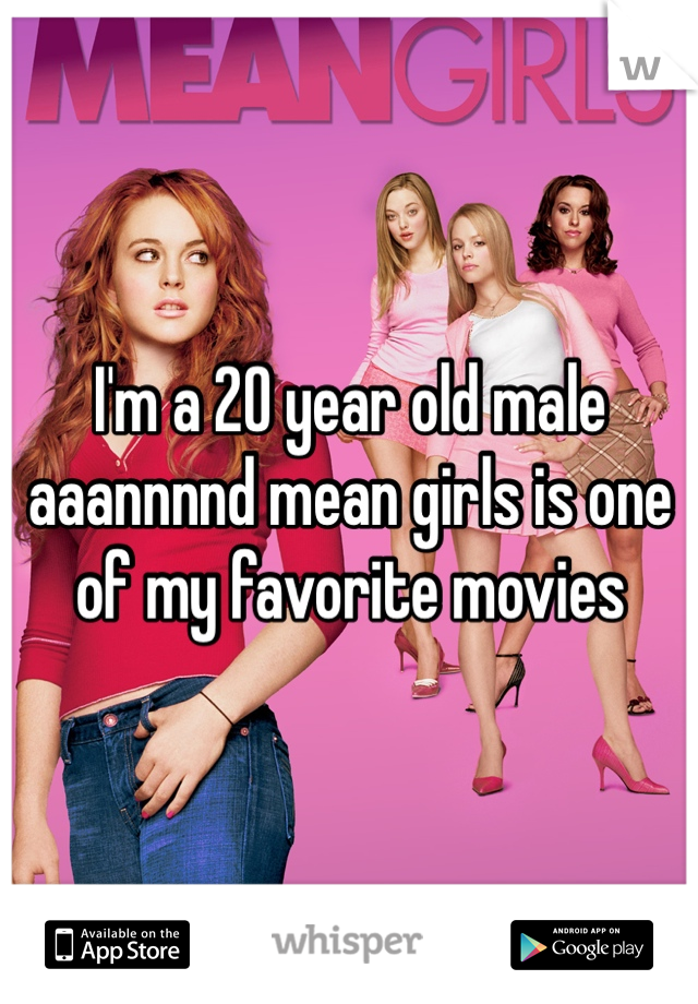 I'm a 20 year old male aaannnnd mean girls is one of my favorite movies 
