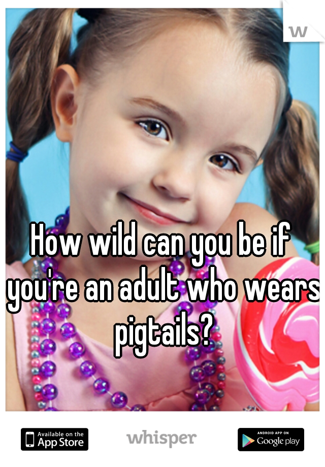 How wild can you be if you're an adult who wears pigtails?
