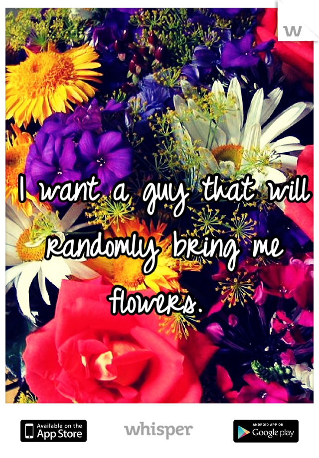 I want a guy that will randomly bring me flowers. 