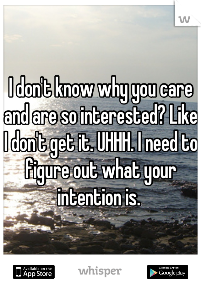 I don't know why you care and are so interested? Like I don't get it. UHHH. I need to figure out what your intention is. 
