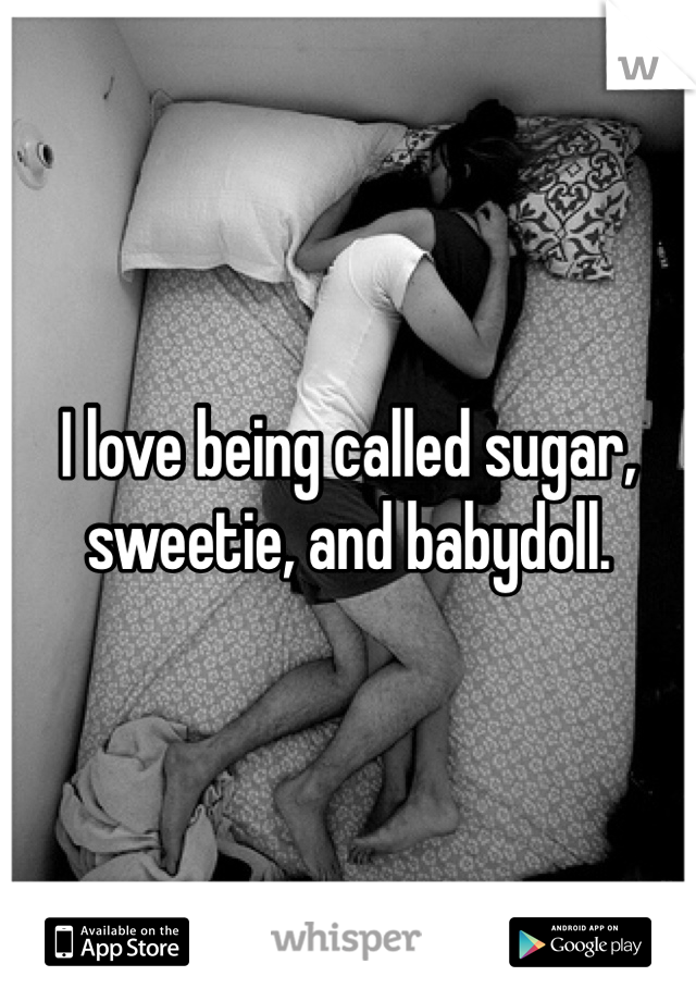 I love being called sugar, sweetie, and babydoll. 