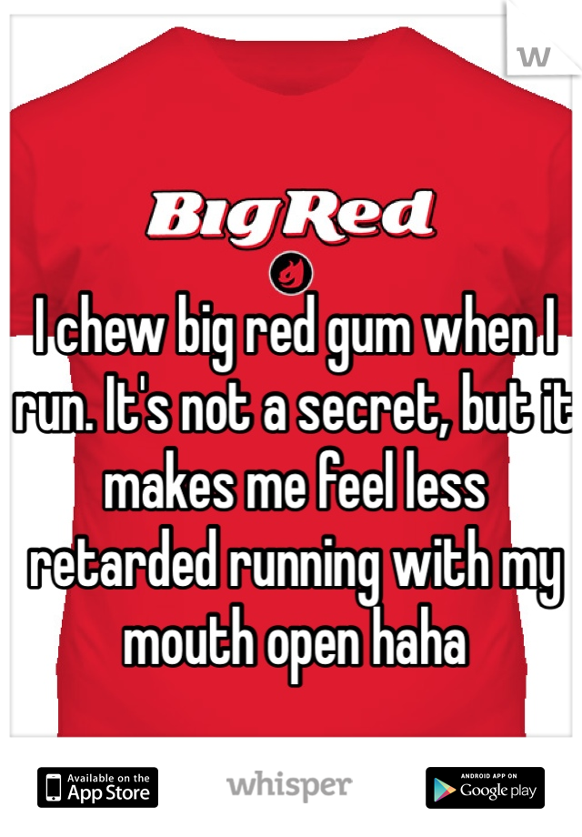 I chew big red gum when I run. It's not a secret, but it makes me feel less retarded running with my mouth open haha