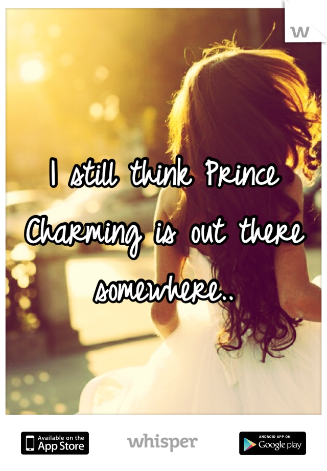 I still think Prince Charming is out there somewhere..