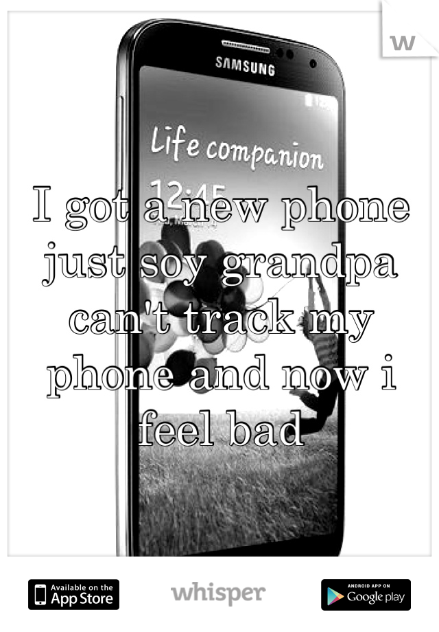 I got a new phone just soy grandpa can't track my phone and now i feel bad