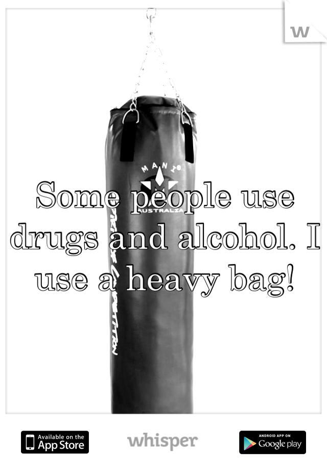 Some people use drugs and alcohol. I use a heavy bag!
