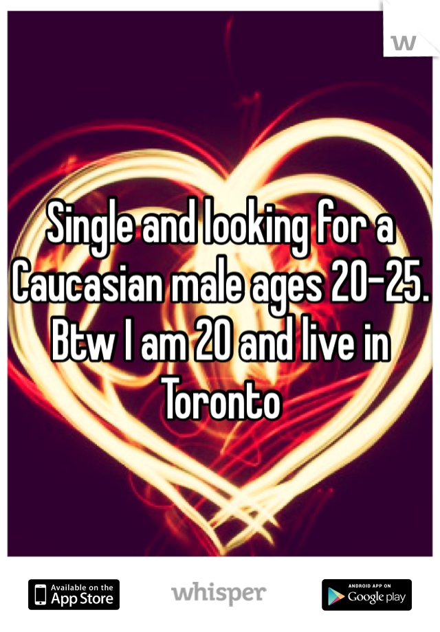 Single and looking for a Caucasian male ages 20-25. Btw I am 20 and live in Toronto 