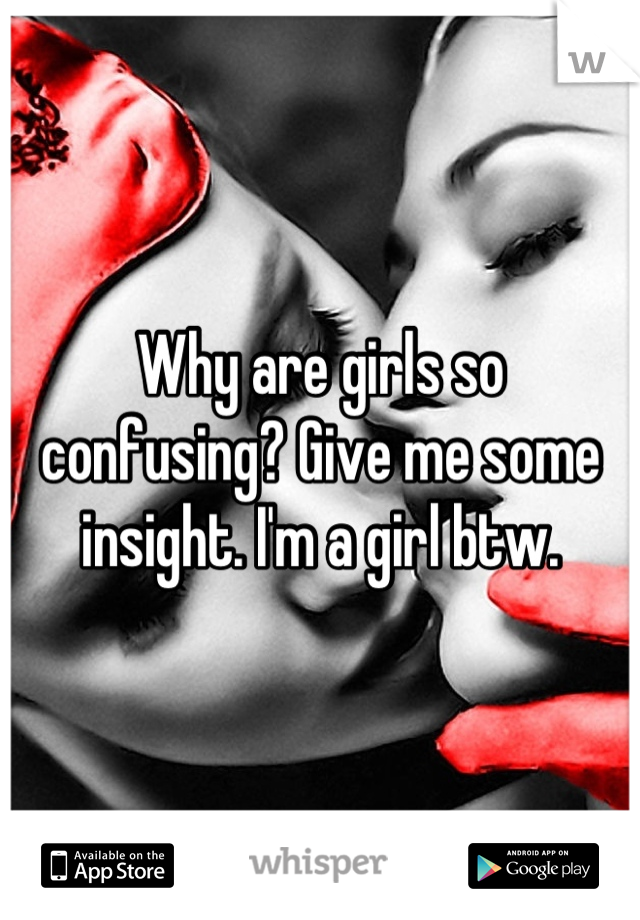 Why are girls so confusing? Give me some insight. I'm a girl btw.