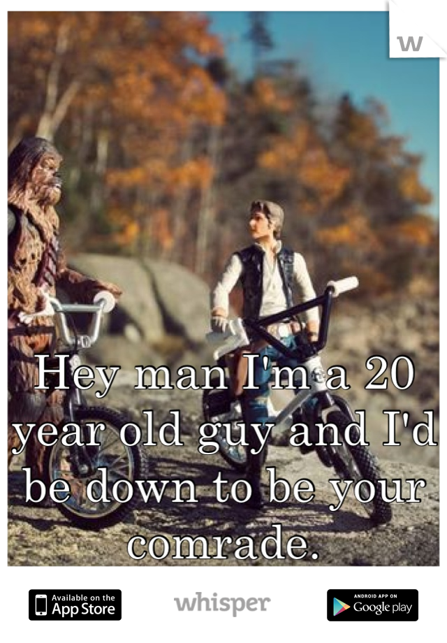Hey man I'm a 20 year old guy and I'd be down to be your comrade.