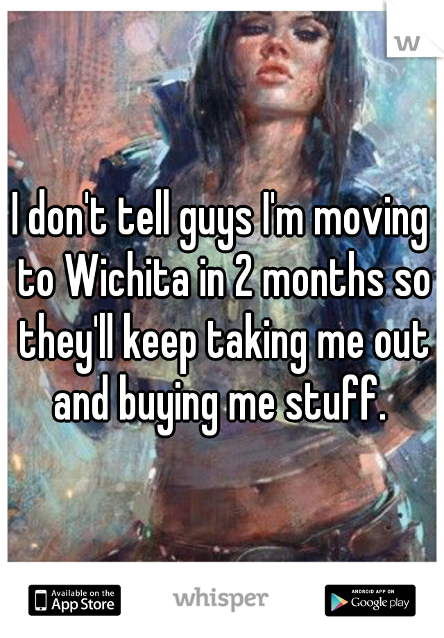 I don't tell guys I'm moving to Wichita in 2 months so they'll keep taking me out and buying me stuff. 