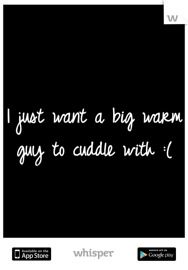 I just want a big warm guy to cuddle with :(
