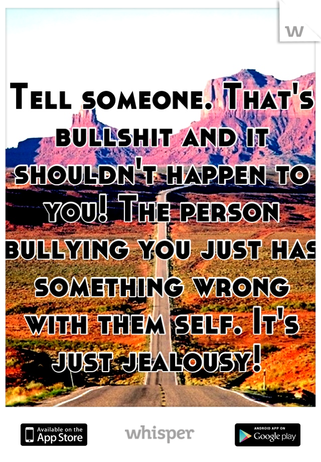 Tell someone. That's bullshit and it shouldn't happen to you! The person bullying you just has something wrong with them self. It's just jealousy! 