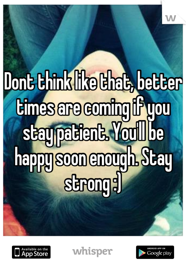 Dont think like that, better times are coming if you stay patient. You'll be happy soon enough. Stay strong :)