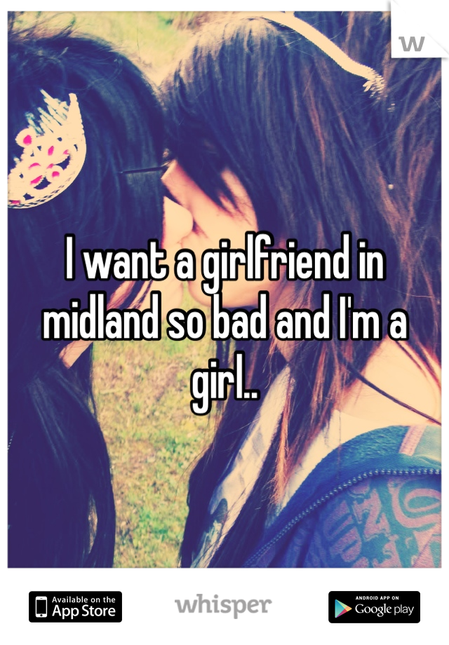 I want a girlfriend in midland so bad and I'm a girl..