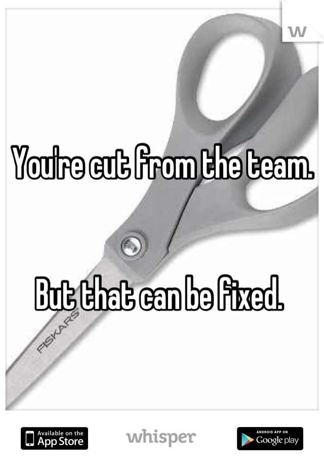 You're cut from the team. 


But that can be fixed. 