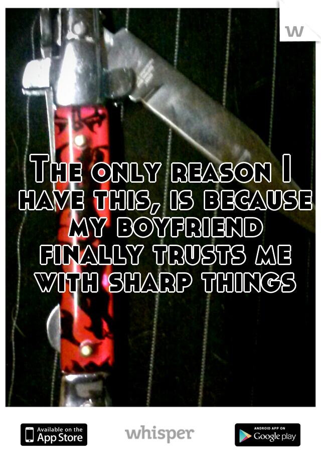The only reason I have this, is because my boyfriend finally trusts me with sharp things
