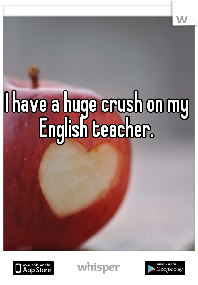 I have a huge crush on my English teacher. 