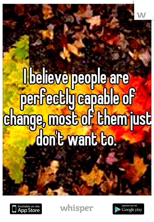 I believe people are perfectly capable of change, most of them just don't want to. 