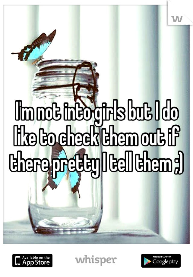 I'm not into girls but I do like to check them out if there pretty I tell them ;)