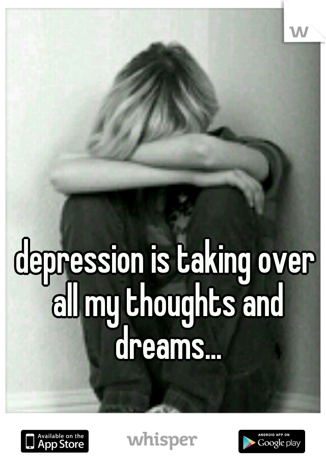 depression is taking over all my thoughts and dreams...